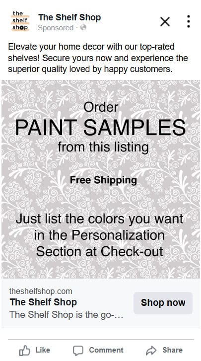The Shelf Shop Facebook ad. Copy: Elevate your home decor with our top-rated shelves. Secure yours now and experience the superior quality loved by happy customers. Image copy: Order paint samples from this listing. Free Shipping. Just list the colors you want in the Personalization Section at checkout.